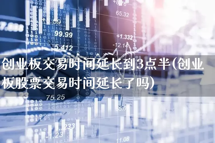 创业板交易时间延长到3点半(创业板股票交易时间延长了吗)_https://www.haiwangdasha.com_上交所_第1张