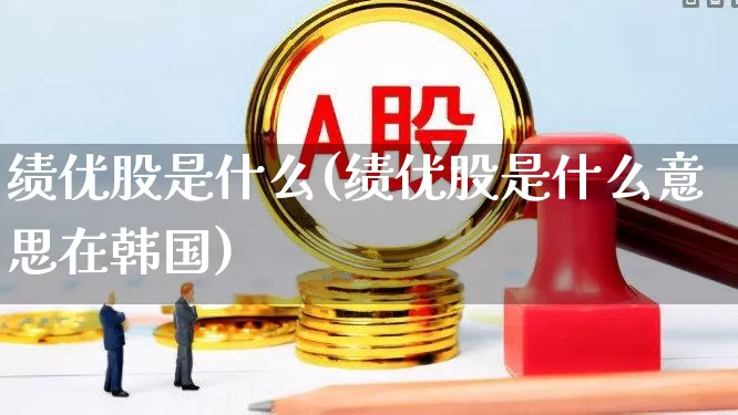 绩优股是什么(绩优股是什么意思在韩国)_https://www.haiwangdasha.com_深交所_第1张