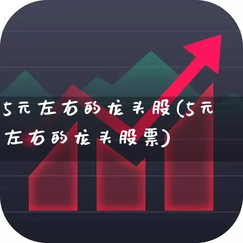 5元左右的龙头股(5元左右的龙头股票)_https://www.haiwangdasha.com_上交所_第1张