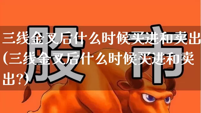 三线金叉后什么时候买进和卖出(三线金叉后什么时候买进和卖出?)_https://www.haiwangdasha.com_创业板_第1张