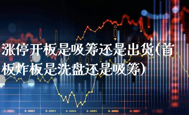 涨停开板是吸筹还是出货(首板炸板是洗盘还是吸筹)_https://www.haiwangdasha.com_科创板_第1张
