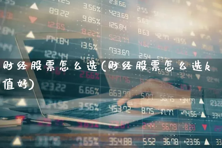 财经股票怎么选(财经股票怎么选k值好)_https://www.haiwangdasha.com_上交所_第1张