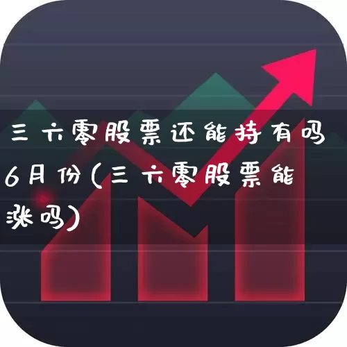 三六零股票还能持有吗6月份(三六零股票能涨吗)_https://www.haiwangdasha.com_创业板_第1张