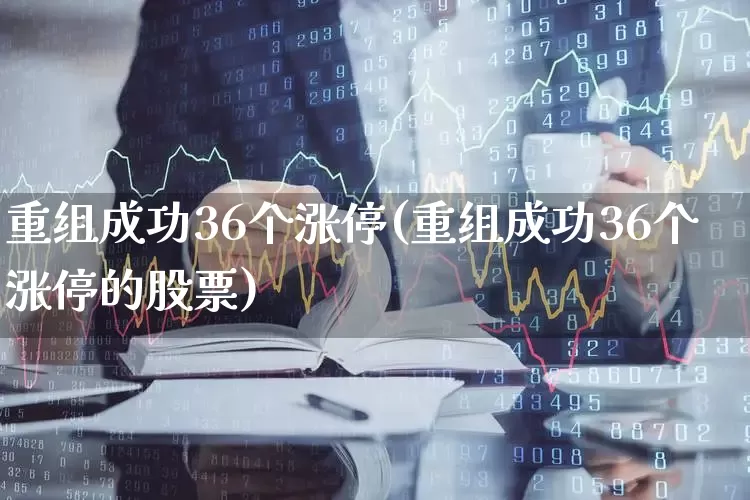 重组成功36个涨停(重组成功36个涨停的股票)_https://www.haiwangdasha.com_创业板_第1张