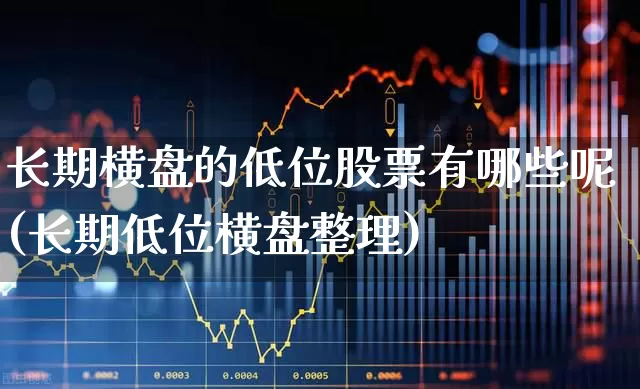 长期横盘的低位股票有哪些呢(长期低位横盘整理)_https://www.haiwangdasha.com_创业板_第1张