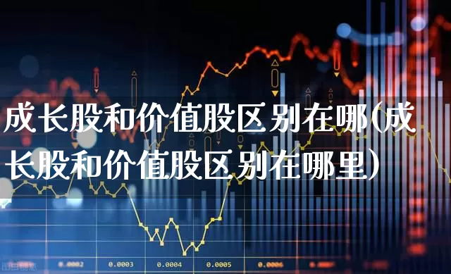 成长股和价值股区别在哪(成长股和价值股区别在哪里)_https://www.haiwangdasha.com_深交所_第1张