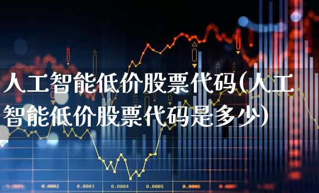 人工智能低价股票代码(人工智能低价股票代码是多少)_https://www.haiwangdasha.com_深交所_第1张