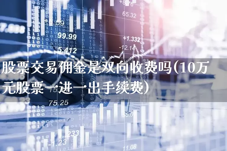 股票交易佣金是双向收费吗(10万元股票一进一出手续费)_https://www.haiwangdasha.com_上交所_第1张