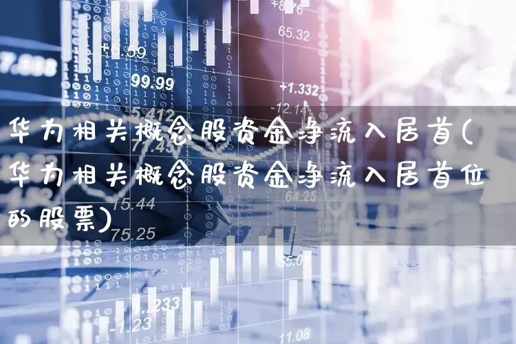 华为相关概念股资金净流入居首(华为相关概念股资金净流入居首位的股票)_https://www.haiwangdasha.com_创业板_第1张