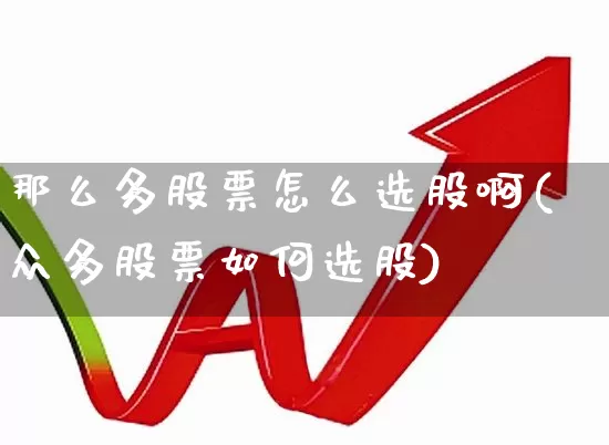 那么多股票怎么选股啊(众多股票如何选股)_https://www.haiwangdasha.com_深交所_第1张