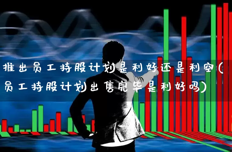 推出员工持股计划是利好还是利空(员工持股计划出售完毕是利好吗)_https://www.haiwangdasha.com_科创板_第1张