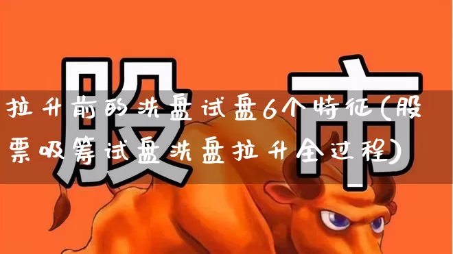 拉升前的洗盘试盘6个特征(股票吸筹试盘洗盘拉升全过程)_https://www.haiwangdasha.com_深交所_第1张