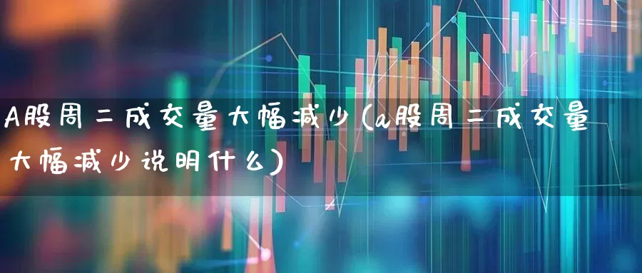 A股周二成交量大幅减少(a股周二成交量大幅减少说明什么)_https://www.haiwangdasha.com_上交所_第1张