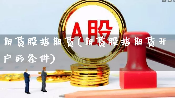 期货股指期货(期货股指期货开户的条件)_https://www.haiwangdasha.com_上期能源_第1张