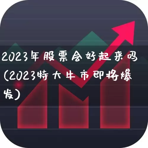 2023年股票会好起来吗(2023特大牛市即将爆发)_https://www.haiwangdasha.com_深交所_第1张