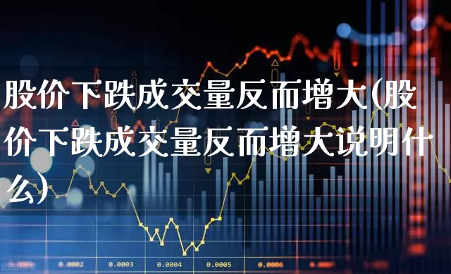 股价下跌成交量反而增大(股价下跌成交量反而增大说明什么)_https://www.haiwangdasha.com_北交所_第1张