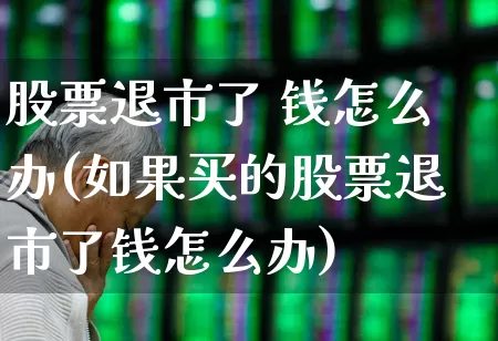 股票退市了 钱怎么办(如果买的股票退市了钱怎么办)_https://www.haiwangdasha.com_科创板_第1张