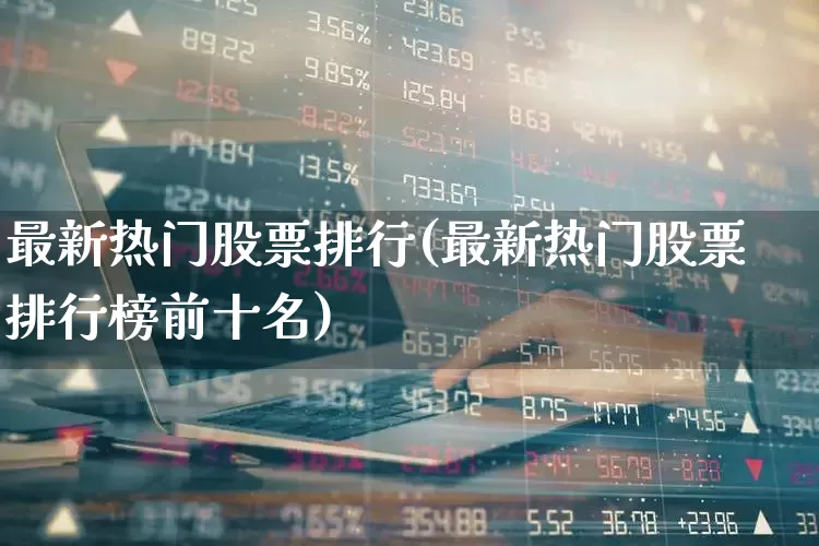 最新热门股票排行(最新热门股票排行榜前十名)_https://www.haiwangdasha.com_科创板_第1张