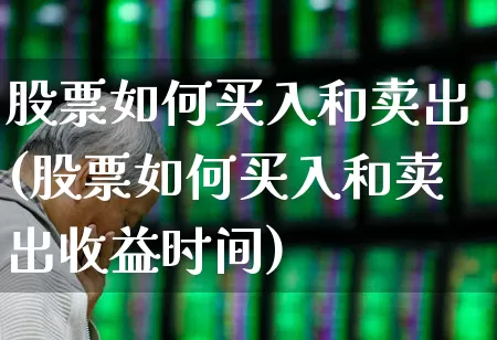 股票如何买入和卖出(股票如何买入和卖出收益时间)_https://www.haiwangdasha.com_深交所_第1张