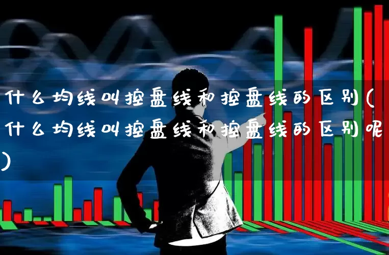 什么均线叫控盘线和控盘线的区别(什么均线叫控盘线和控盘线的区别呢)_https://www.haiwangdasha.com_北交所_第1张