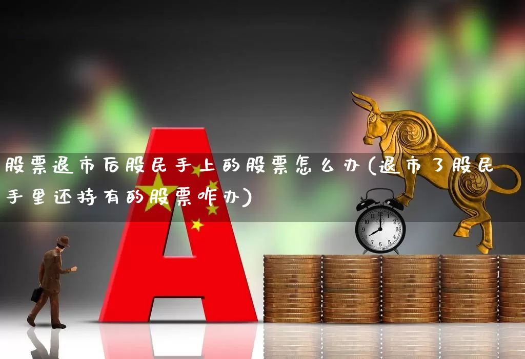 股票退市后股民手上的股票怎么办(退市了股民手里还持有的股票咋办)_https://www.haiwangdasha.com_科创板_第1张