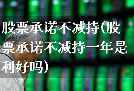 股票承诺不减持(股票承诺不减持一年是利好吗)_https://www.haiwangdasha.com_创业板_第1张