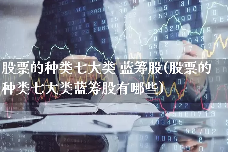 股票的种类七大类 蓝筹股(股票的种类七大类蓝筹股有哪些)_https://www.haiwangdasha.com_上交所_第1张
