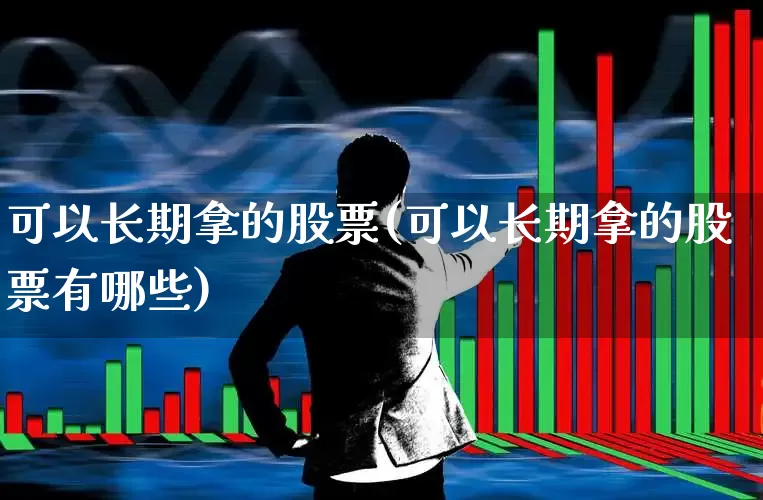 可以长期拿的股票(可以长期拿的股票有哪些)_https://www.haiwangdasha.com_创业板_第1张