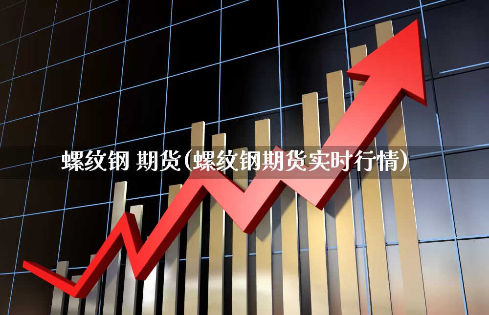 螺纹钢 期货(螺纹钢期货实时行情)_https://www.haiwangdasha.com_大商所_第1张