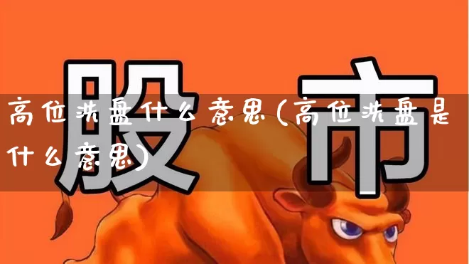 高位洗盘什么意思(高位洗盘是什么意思)_https://www.haiwangdasha.com_科创板_第1张