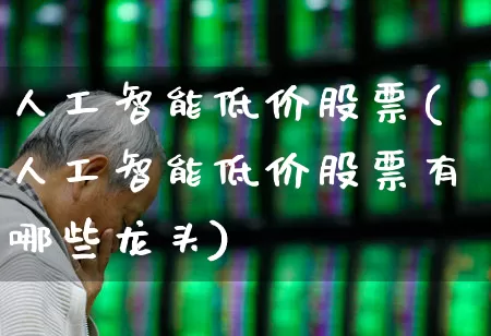 人工智能低价股票(人工智能低价股票有哪些龙头)_https://www.haiwangdasha.com_深交所_第1张