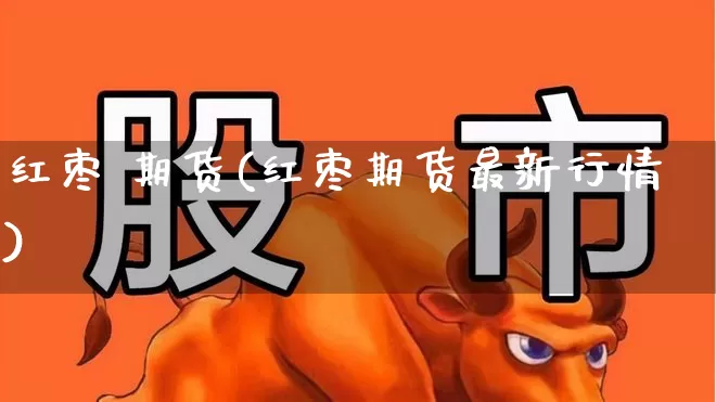 红枣 期货(红枣期货最新行情)_https://www.haiwangdasha.com_上期能源_第1张