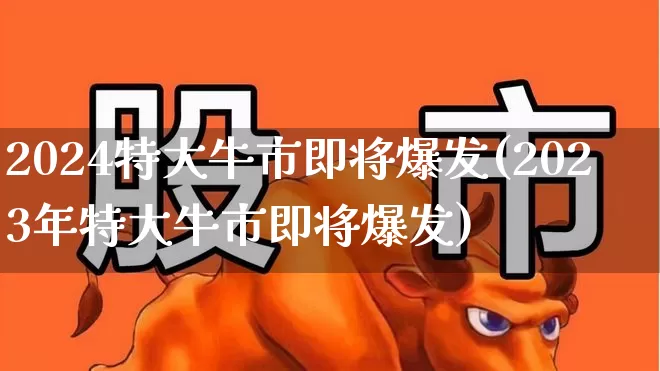 2024特大牛市即将爆发(2023年特大牛市即将爆发)_https://www.haiwangdasha.com_北交所_第1张