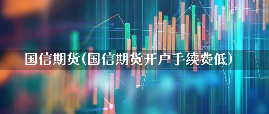 国信期货(国信期货开户手续费低)_https://www.haiwangdasha.com_广期所_第1张