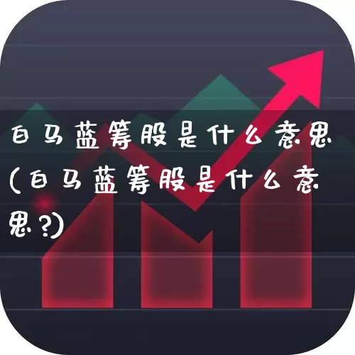 白马蓝筹股是什么意思(白马蓝筹股是什么意思?)_https://www.haiwangdasha.com_北交所_第1张