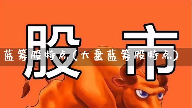 蓝筹股特点(大盘蓝筹股特点)_https://www.haiwangdasha.com_深交所_第1张