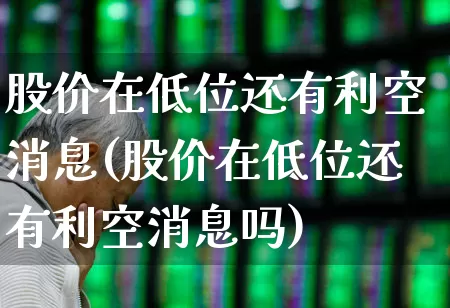 股价在低位还有利空消息(股价在低位还有利空消息吗)_https://www.haiwangdasha.com_北交所_第1张