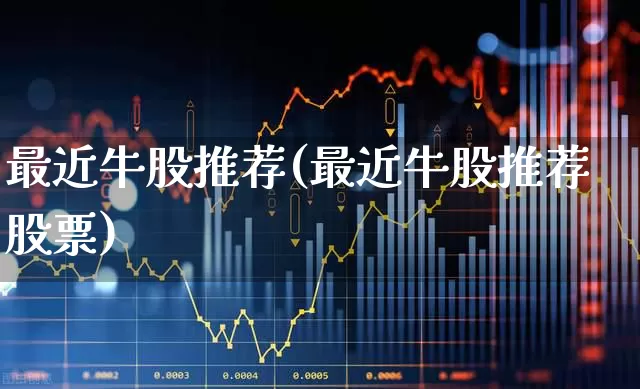 最近牛股推荐(最近牛股推荐股票)_https://www.haiwangdasha.com_深交所_第1张