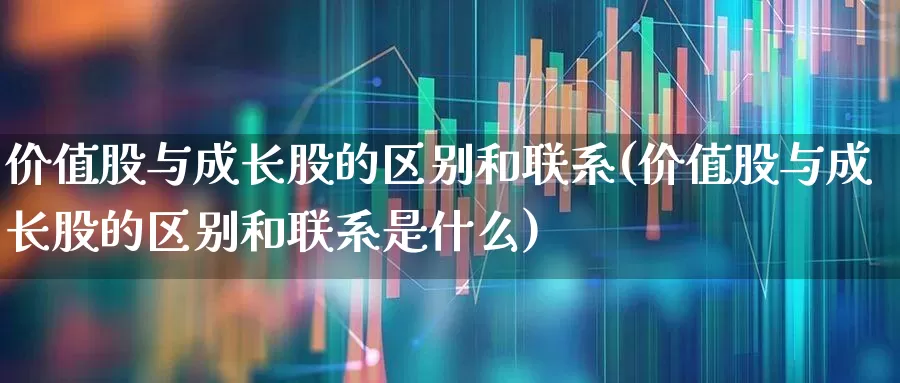 价值股与成长股的区别和联系(价值股与成长股的区别和联系是什么)_https://www.haiwangdasha.com_深交所_第1张