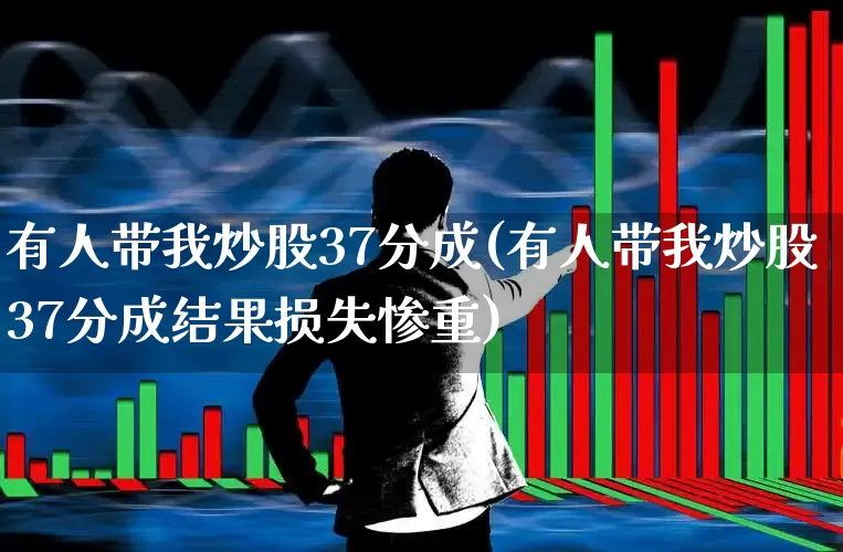 有人带我炒股37分成(有人带我炒股37分成结果损失惨重)_https://www.haiwangdasha.com_北交所_第1张
