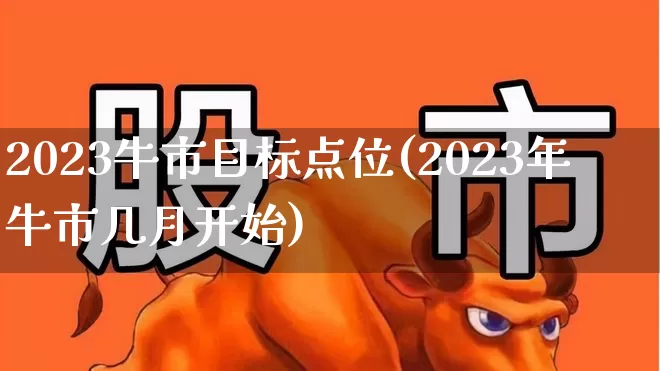 2023牛市目标点位(2023年牛市几月开始)_https://www.haiwangdasha.com_深交所_第1张