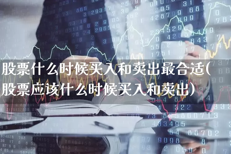 股票什么时候买入和卖出最合适(股票应该什么时候买入和卖出)_https://www.haiwangdasha.com_上交所_第1张