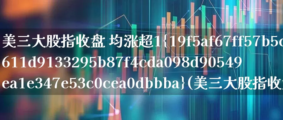 美三大股指收盘 均涨超1%(美三大股指收盘均涨超1)_https://www.haiwangdasha.com_深交所_第1张