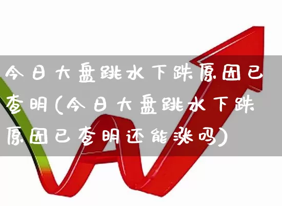 今日大盘跳水下跌原因已查明(今日大盘跳水下跌原因已查明还能涨吗)_https://www.haiwangdasha.com_创业板_第1张