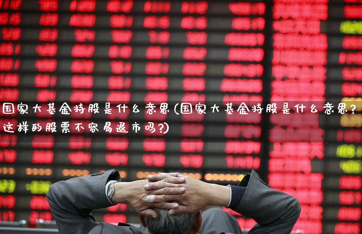 国家大基金持股是什么意思(国家大基金持股是什么意思?这样的股票不容易退市吗?)_https://www.haiwangdasha.com_创业板_第1张