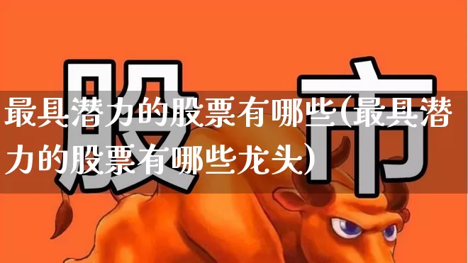 最具潜力的股票有哪些(最具潜力的股票有哪些龙头)_https://www.haiwangdasha.com_创业板_第1张