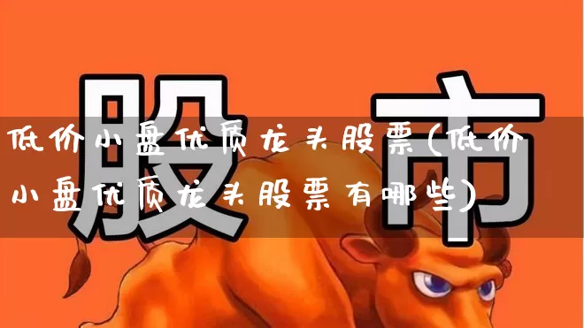 低价小盘优质龙头股票(低价小盘优质龙头股票有哪些)_https://www.haiwangdasha.com_创业板_第1张