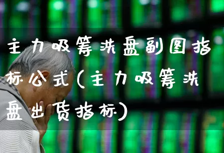 主力吸筹洗盘副图指标公式(主力吸筹洗盘出货指标)_https://www.haiwangdasha.com_科创板_第1张