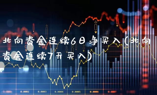 北向资金连续6日净买入(北向资金连续7天买入)_https://www.haiwangdasha.com_北交所_第1张