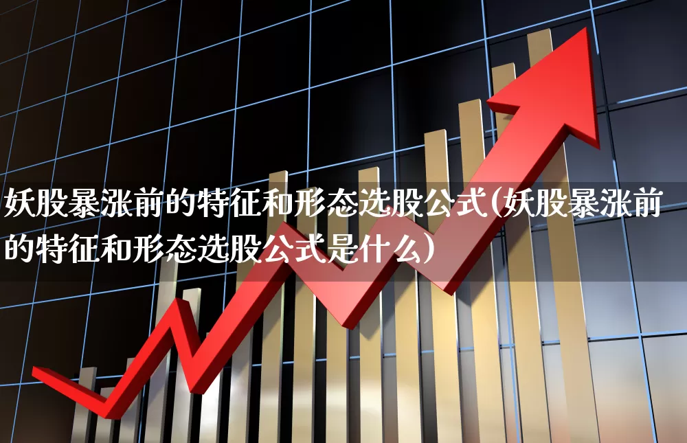 妖股暴涨前的特征和形态选股公式(妖股暴涨前的特征和形态选股公式是什么)_https://www.haiwangdasha.com_上交所_第1张